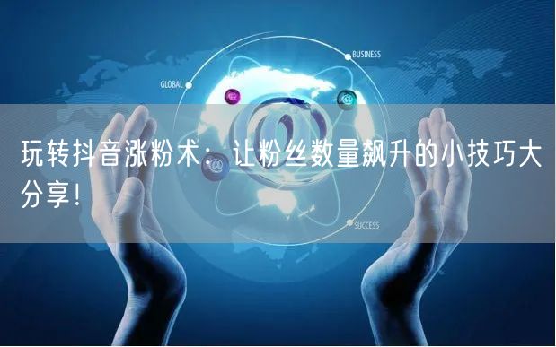 玩转抖音涨粉术：让粉丝数量飙升的小技巧大分享！