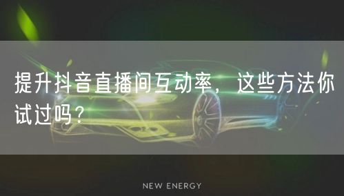 提升抖音直播间互动率，这些方法你试过吗？
