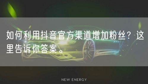 如何利用抖音官方渠道增加粉丝？这里告诉你答案。