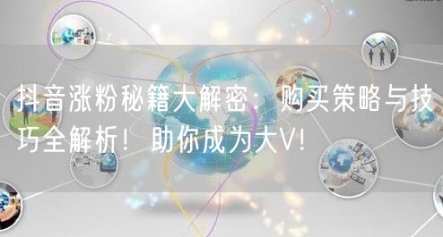 抖音涨粉秘籍大解密：购买策略与技巧全解析！助你成为大V！