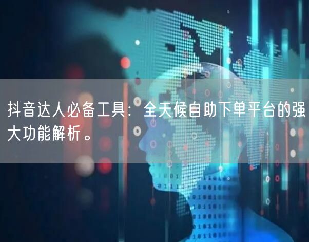 抖音达人必备工具：全天候自助下单平台的强大功能解析。